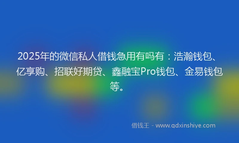 2025年的微信私人借钱急用有吗有：浩瀚钱包、亿享购、招联好期贷、鑫融宝Pro钱包、金易钱包等。