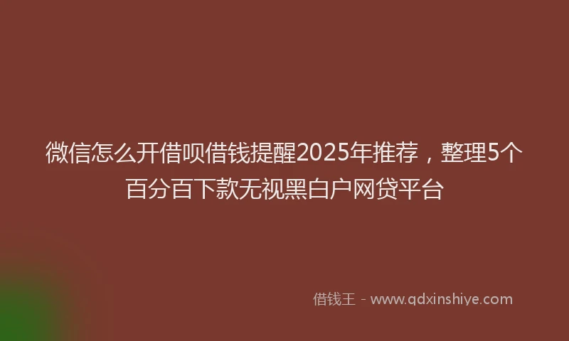 微信怎么开借呗借钱提醒2025年推荐，整理5个百分百下款无视黑白户网贷平台