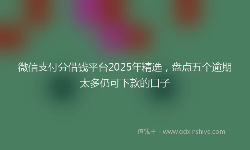 微信支付分借钱平台2025年精选，盘点五个逾期太多仍可下款的口子