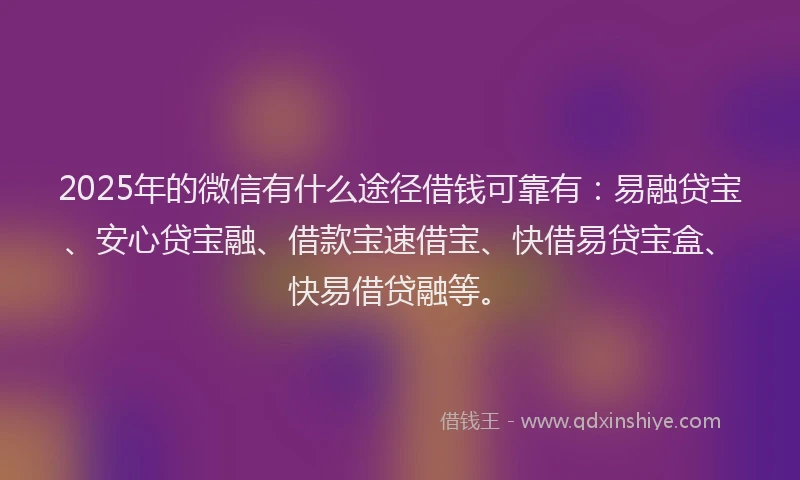 2025年的微信有什么途径借钱可靠有：易融贷宝、安心贷宝融、借款宝速借宝、快借易贷宝盒、快易借贷融等。