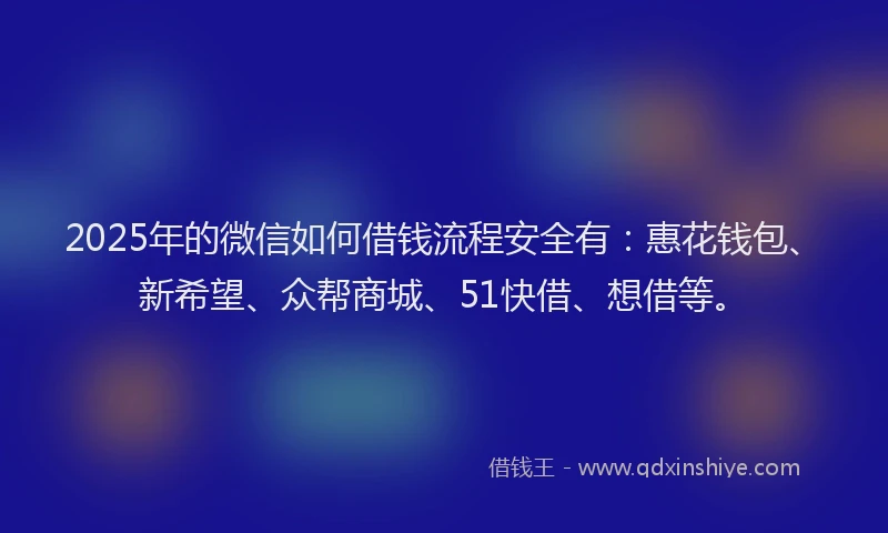 2025年的微信如何借钱流程安全有：惠花钱包、新希望、众帮商城、51快借、想借等。