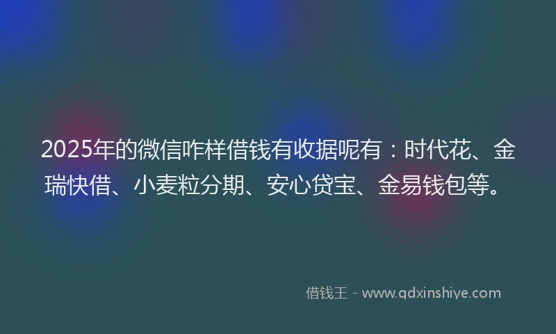 2025年的微信咋样借钱有收据呢有：时代花、金瑞快借、小麦粒分期、安心贷宝、金易钱包等。
