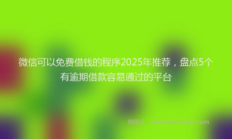 微信可以免费借钱的程序2025年推荐，盘点5个有逾期借款容易通过的平台