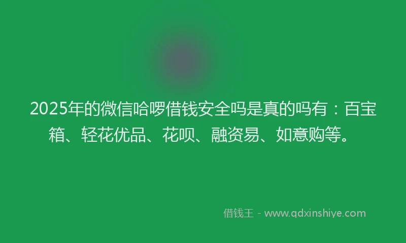 2025年的微信哈啰借钱安全吗是真的吗有：百宝箱、轻花优品、花呗、融资易、如意购等。