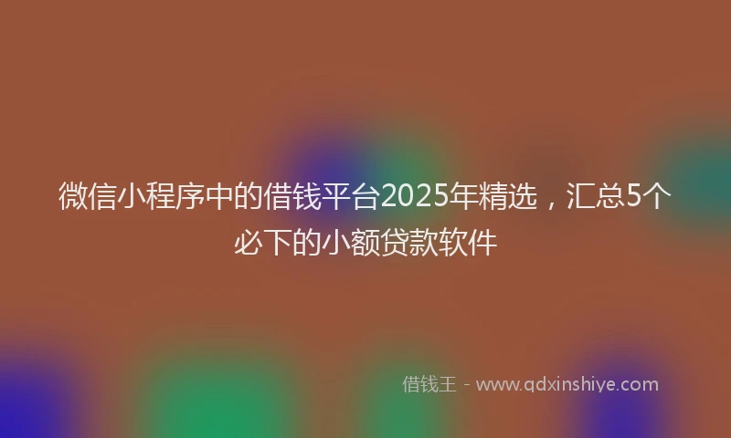 微信小程序中的借钱平台2025年精选，汇总5个必下的小额贷款软件