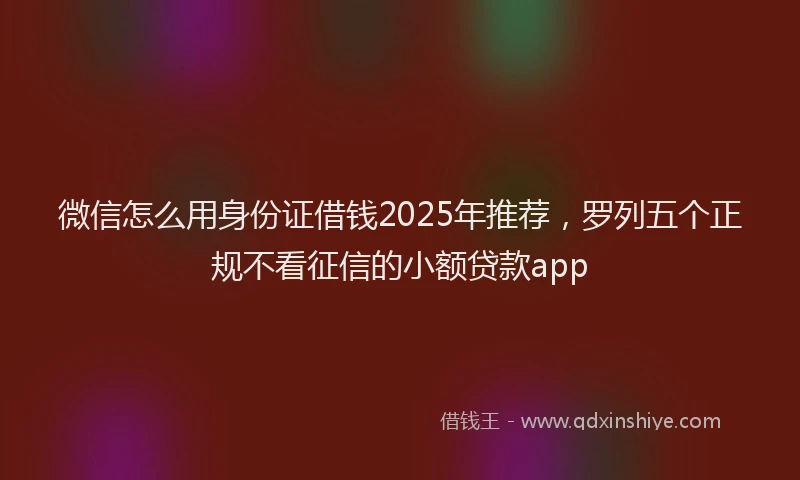 微信怎么用身份证借钱2025年推荐，罗列五个正规不看征信的小额贷款app
