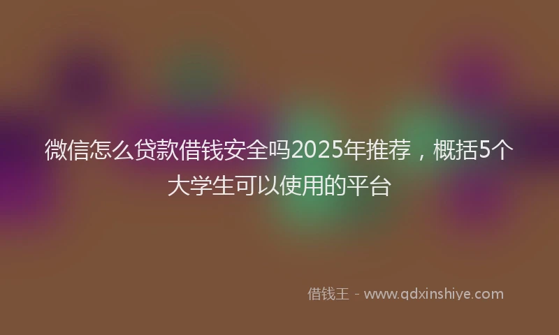 微信怎么贷款借钱安全吗2025年推荐，概括5个大学生可以使用的平台