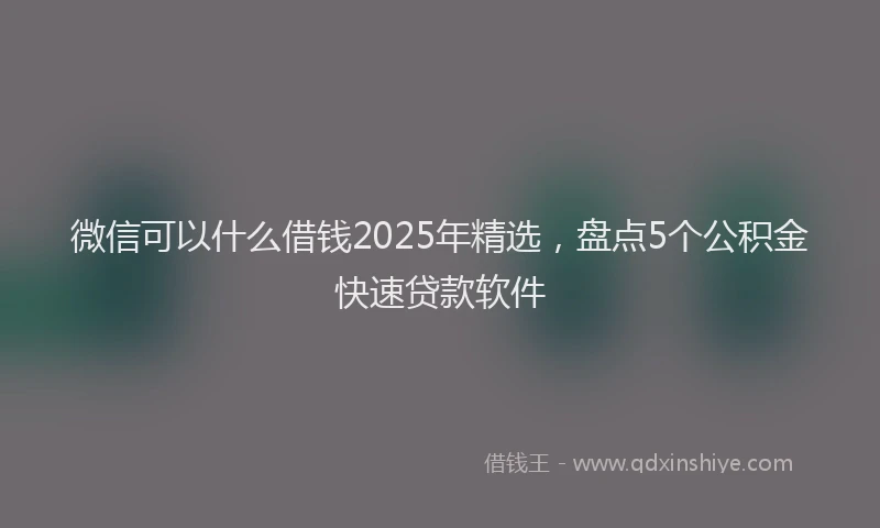 微信可以什么借钱2025年精选，盘点5个公积金快速贷款软件