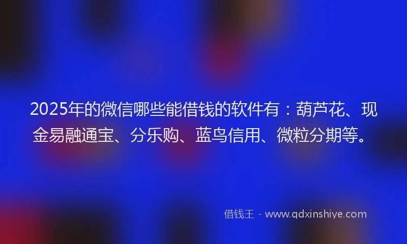 2025年的微信哪些能借钱的软件有：葫芦花、现金易融通宝、分乐购、蓝鸟信用、微粒分期等。