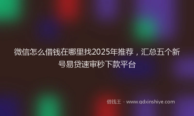 微信怎么借钱在哪里找2025年推荐，汇总五个新号易贷速审秒下款平台