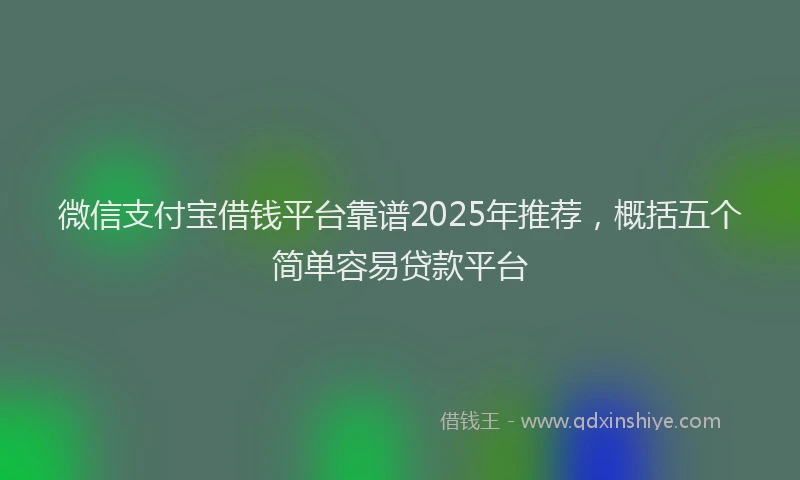 微信支付宝借钱平台靠谱2025年推荐，概括五个简单容易贷款平台