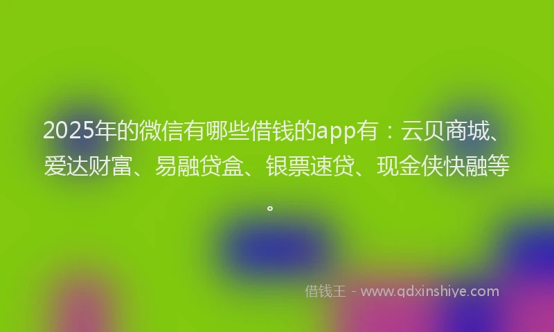2025年的微信有哪些借钱的app有：云贝商城、爱达财富、易融贷盒、银票速贷、现金侠快融等。