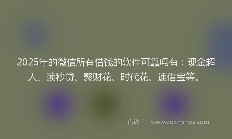 2025年的微信所有借钱的软件可靠吗有：现金超人、读秒贷、聚财花、时代花、速借宝等。