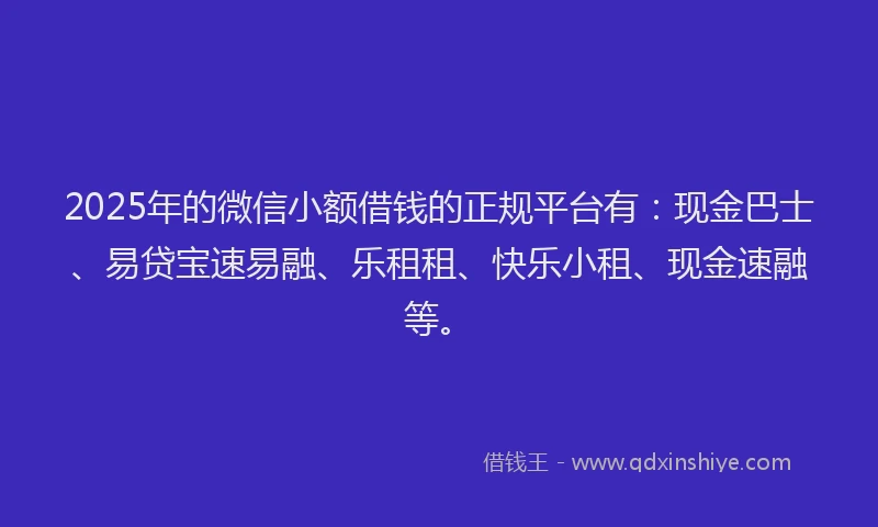 2025年的微信小额借钱的正规平台有：现金巴士、易贷宝速易融、乐租租、快乐小租、现金速融等。