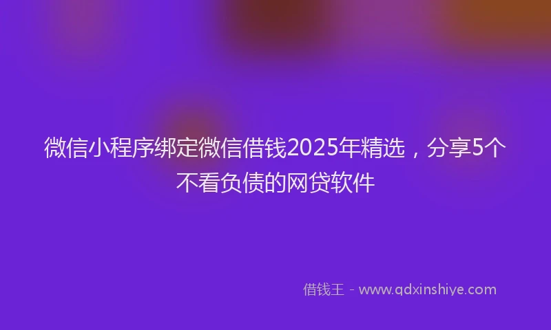 微信小程序绑定微信借钱2025年精选，分享5个不看负债的网贷软件