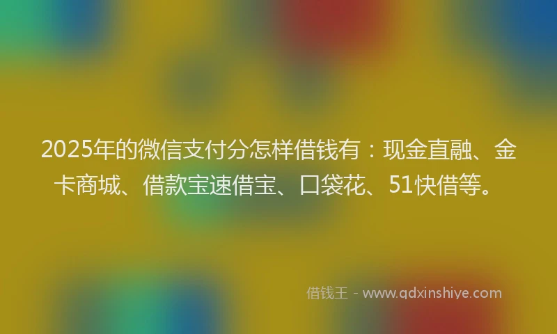 2025年的微信支付分怎样借钱有：现金直融、金卡商城、借款宝速借宝、口袋花、51快借等。