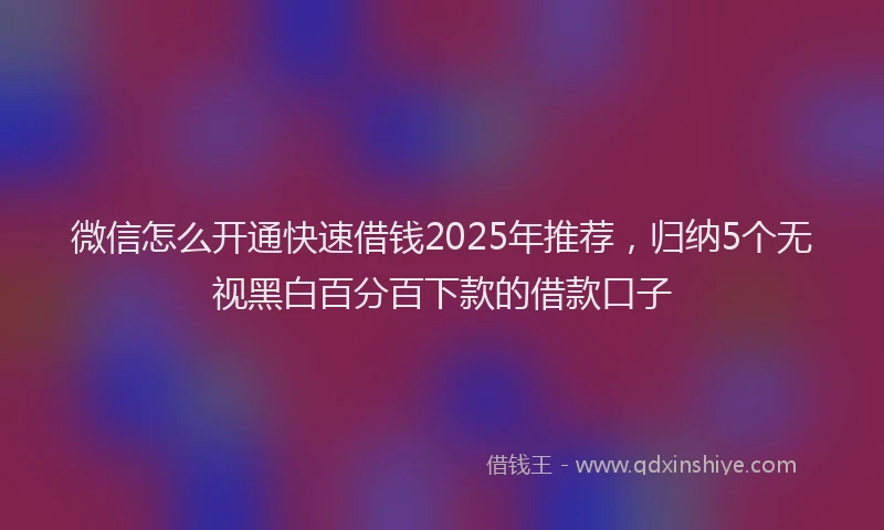 微信怎么开通快速借钱2025年推荐，归纳5个无视黑白百分百下款的借款口子
