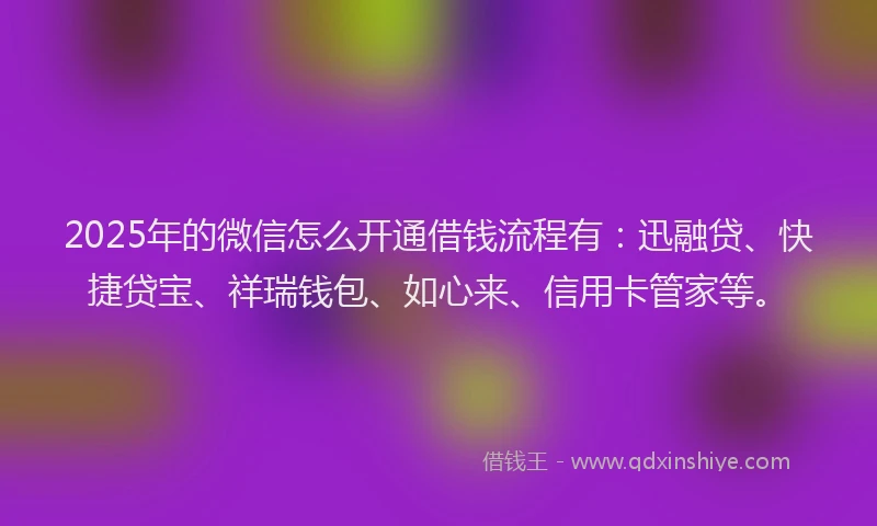 2025年的微信怎么开通借钱流程有：迅融贷、快捷贷宝、祥瑞钱包、如心来、信用卡管家等。