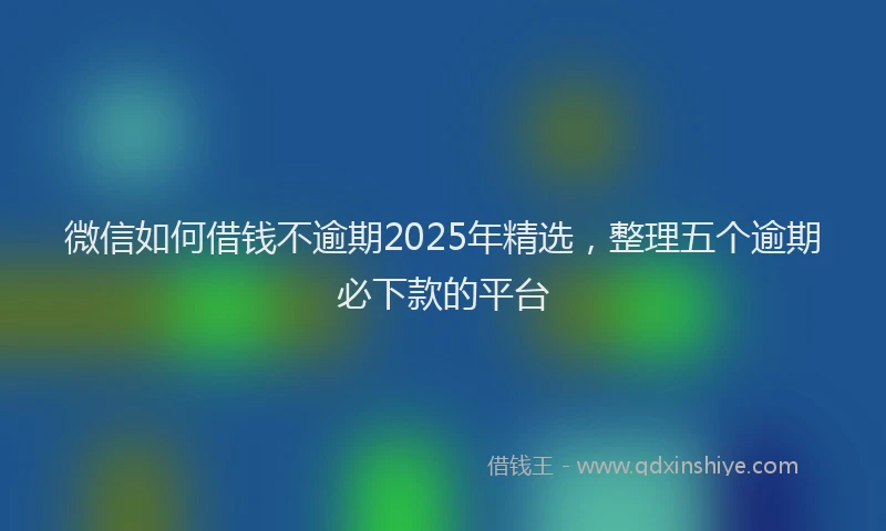 微信如何借钱不逾期2025年精选，整理五个逾期必下款的平台