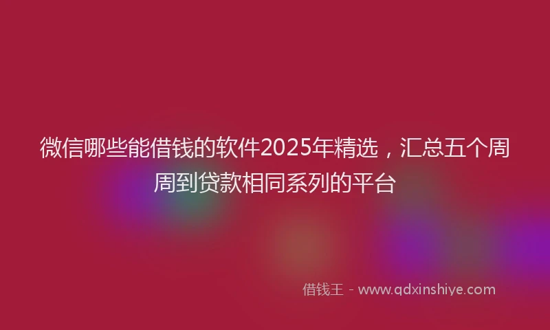 微信哪些能借钱的软件2025年精选，汇总五个周周到贷款相同系列的平台