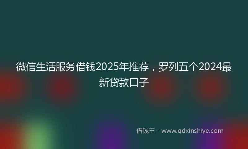 微信生活服务借钱2025年推荐，罗列五个2024最新贷款口子