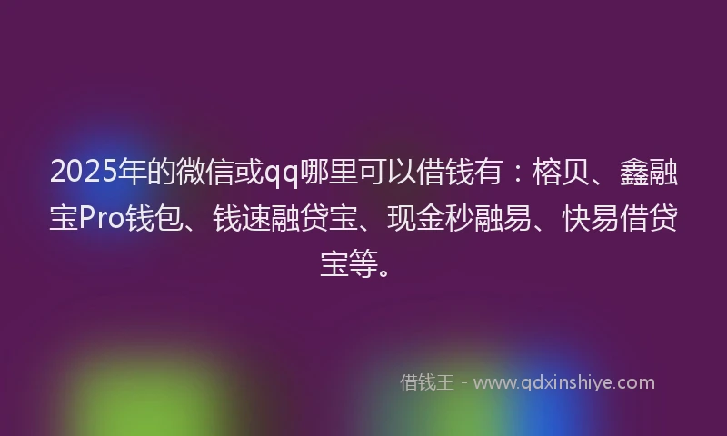 2025年的微信或qq哪里可以借钱有：榕贝、鑫融宝Pro钱包、钱速融贷宝、现金秒融易、快易借贷宝等。