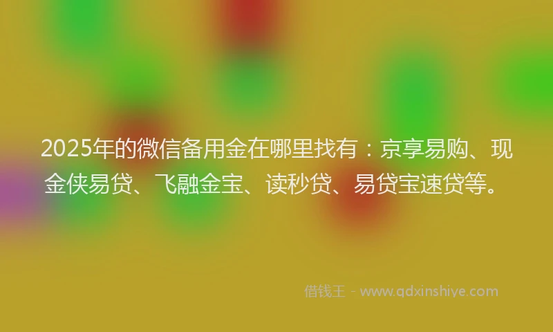 2025年的微信备用金在哪里找有：京享易购、现金侠易贷、飞融金宝、读秒贷、易贷宝速贷等。