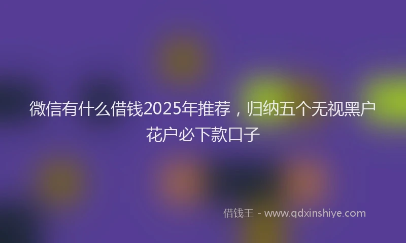 微信有什么借钱2025年推荐，归纳五个无视黑户花户必下款口子