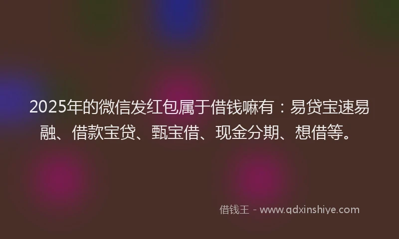 2025年的微信发红包属于借钱嘛有：易贷宝速易融、借款宝贷、甄宝借、现金分期、想借等。