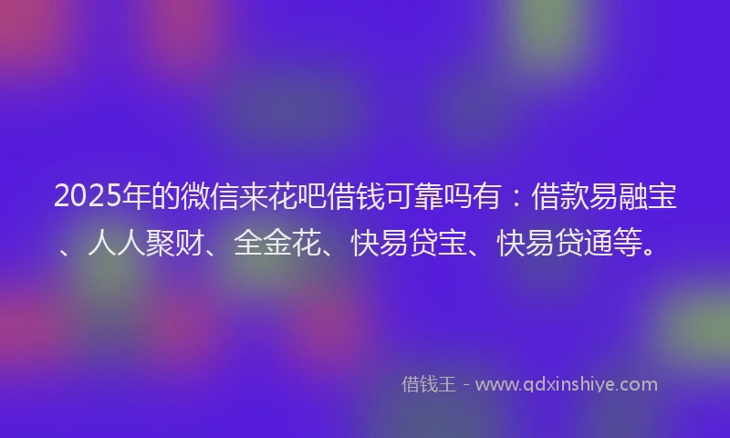 2025年的微信来花吧借钱可靠吗有：借款易融宝、人人聚财、全金花、快易贷宝、快易贷通等。