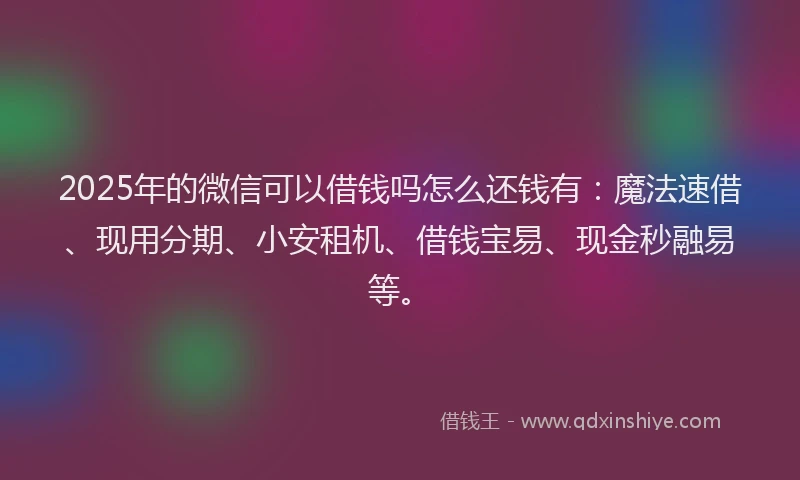 2025年的微信可以借钱吗怎么还钱有：魔法速借、现用分期、小安租机、借钱宝易、现金秒融易等。