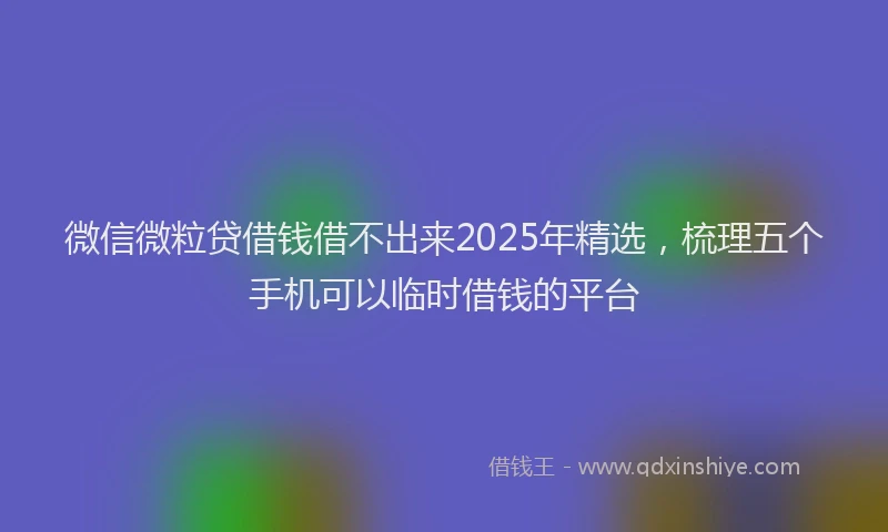 微信微粒贷借钱借不出来2025年精选，梳理五个手机可以临时借钱的平台