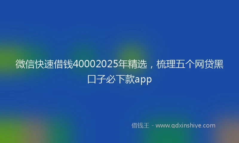 微信快速借钱40002025年精选，梳理五个网贷黑口子必下款app