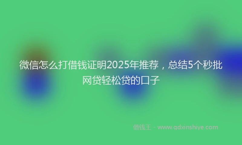 微信怎么打借钱证明2025年推荐，总结5个秒批网贷轻松贷的口子