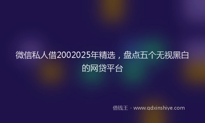 微信私人借2002025年精选，盘点五个无视黑白的网贷平台