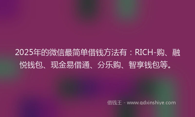 2025年的微信最简单借钱方法有：RICH-购、融悦钱包、现金易借通、分乐购、智享钱包等。