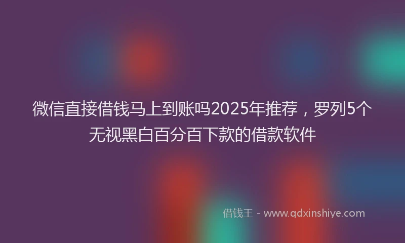微信直接借钱马上到账吗2025年推荐，罗列5个无视黑白百分百下款的借款软件