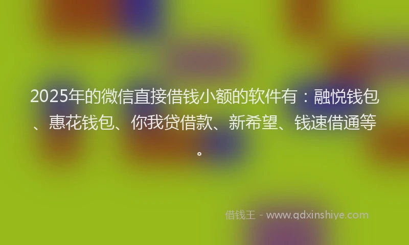 2025年的微信直接借钱小额的软件有：融悦钱包、惠花钱包、你我贷借款、新希望、钱速借通等。