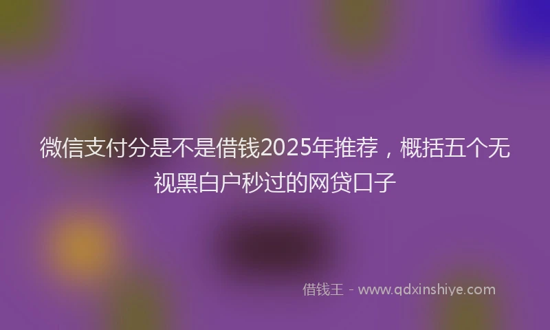 微信支付分是不是借钱2025年推荐，概括五个无视黑白户秒过的网贷口子