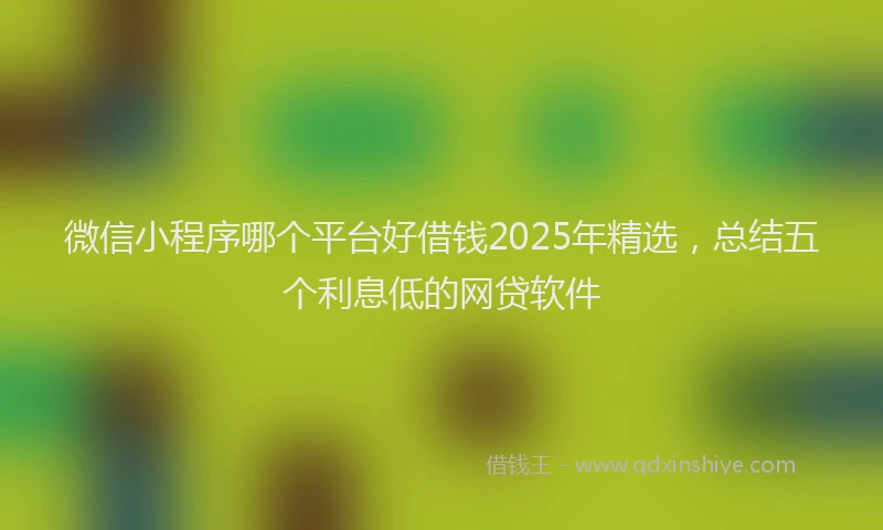 微信小程序哪个平台好借钱2025年精选，总结五个利息低的网贷软件