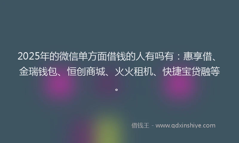 2025年的微信单方面借钱的人有吗有：惠享借、金瑞钱包、恒创商城、火火租机、快捷宝贷融等。