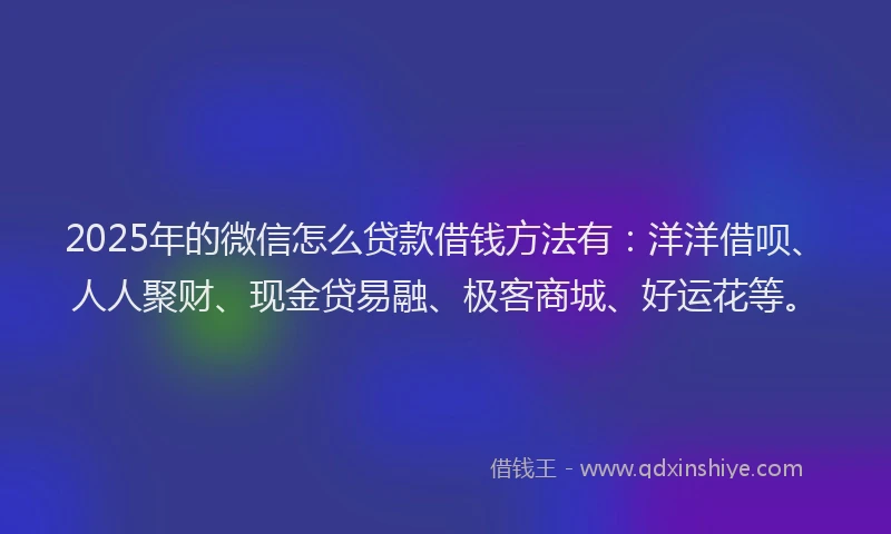 2025年的微信怎么贷款借钱方法有：洋洋借呗、人人聚财、现金贷易融、极客商城、好运花等。
