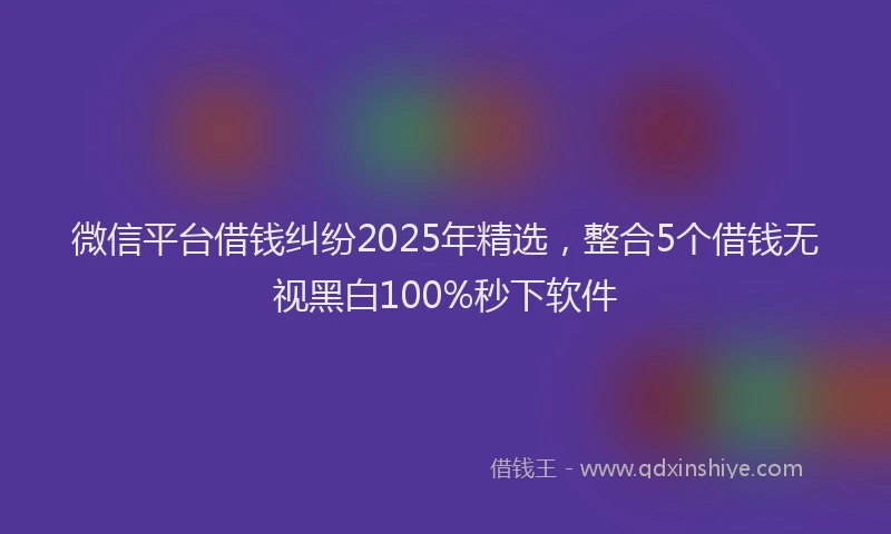 微信平台借钱纠纷2025年精选，整合5个借钱无视黑白100%秒下软件