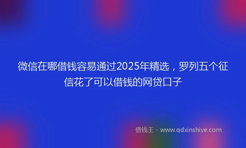 微信在哪借钱容易通过2025年精选，罗列五个征信花了可以借钱的网贷口子