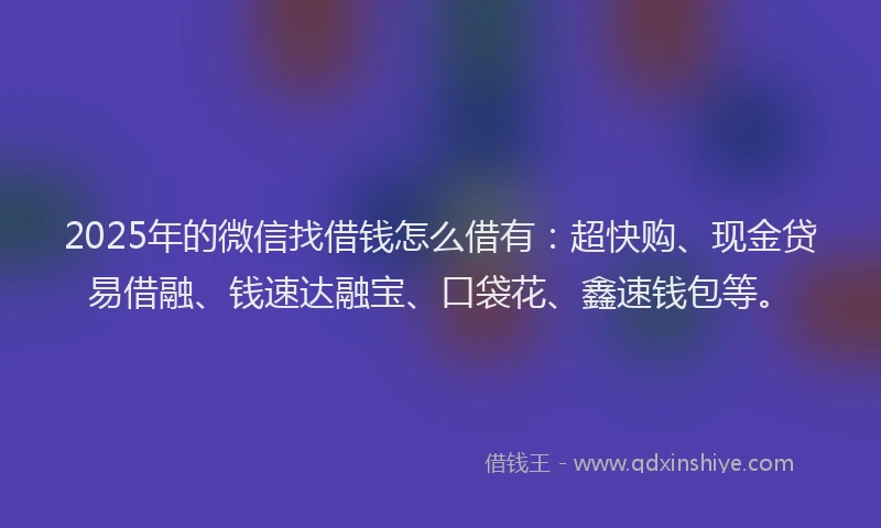 2025年的微信找借钱怎么借有：超快购、现金贷易借融、钱速达融宝、口袋花、鑫速钱包等。