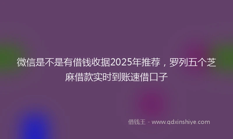 微信是不是有借钱收据2025年推荐，罗列五个芝麻借款实时到账速借口子
