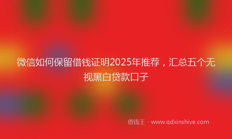 微信如何保留借钱证明2025年推荐，汇总五个无视黑白贷款口子