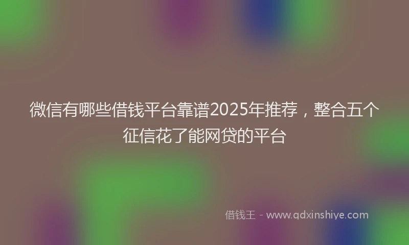 微信有哪些借钱平台靠谱2025年推荐，整合五个征信花了能网贷的平台