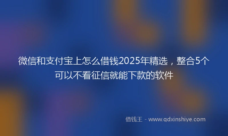 微信和支付宝上怎么借钱2025年精选，整合5个可以不看征信就能下款的软件