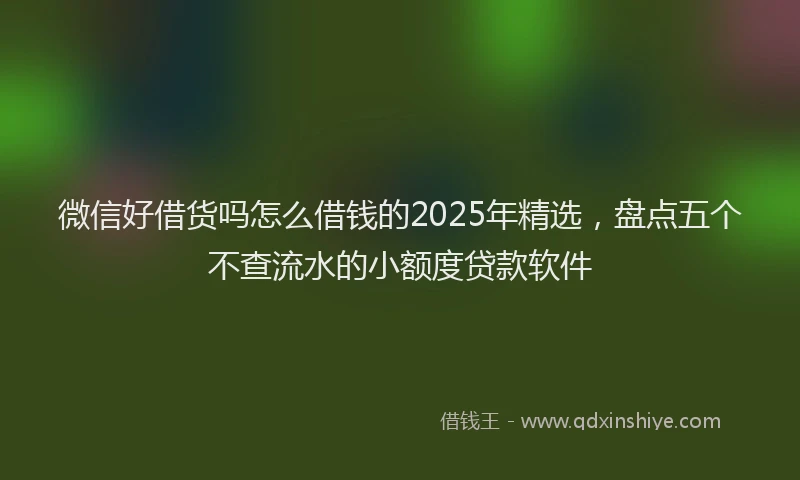 微信好借货吗怎么借钱的2025年精选，盘点五个不查流水的小额度贷款软件